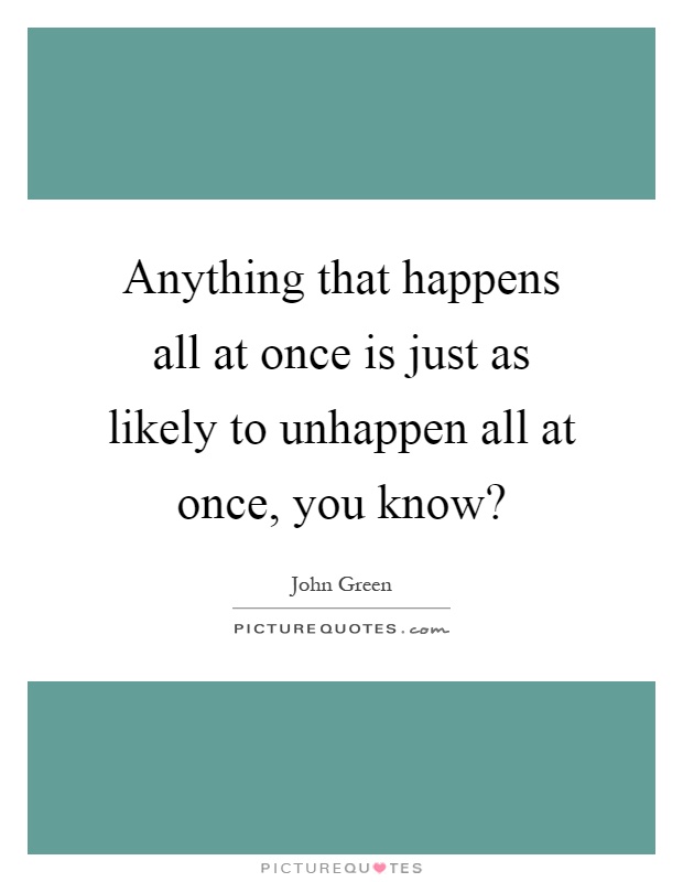 Anything that happens all at once is just as likely to unhappen all at once, you know? Picture Quote #1