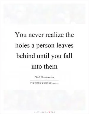 You never realize the holes a person leaves behind until you fall into them Picture Quote #1