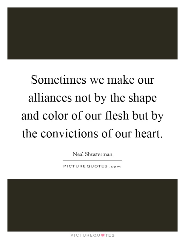 Sometimes we make our alliances not by the shape and color of our flesh but by the convictions of our heart Picture Quote #1