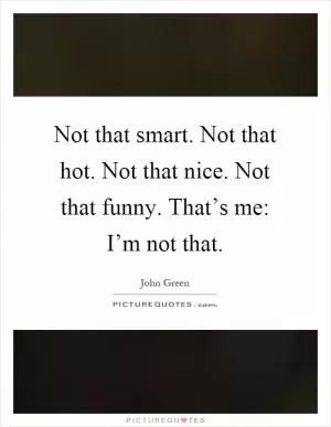 Not that smart. Not that hot. Not that nice. Not that funny. That’s me: I’m not that Picture Quote #1