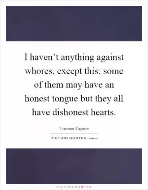 I haven’t anything against whores, except this: some of them may have an honest tongue but they all have dishonest hearts Picture Quote #1