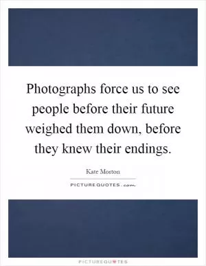 Photographs force us to see people before their future weighed them down, before they knew their endings Picture Quote #1