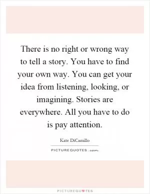 There is no right or wrong way to tell a story. You have to find your own way. You can get your idea from listening, looking, or imagining. Stories are everywhere. All you have to do is pay attention Picture Quote #1