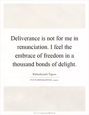 Deliverance is not for me in renunciation. I feel the embrace of freedom in a thousand bonds of delight Picture Quote #1