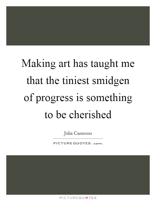 Making art has taught me that the tiniest smidgen of progress is something to be cherished Picture Quote #1