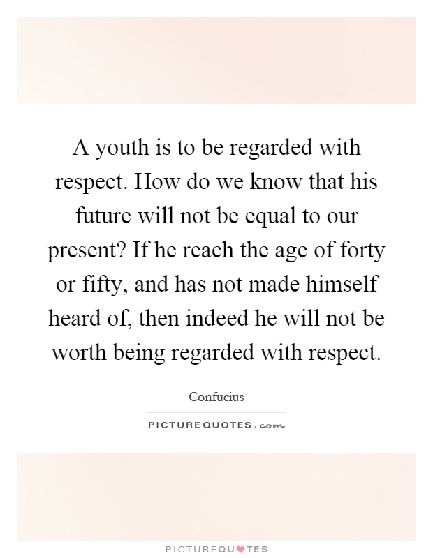 A youth is to be regarded with respect. How do we know that his future will not be equal to our present? If he reach the age of forty or fifty, and has not made himself heard of, then indeed he will not be worth being regarded with respect Picture Quote #1