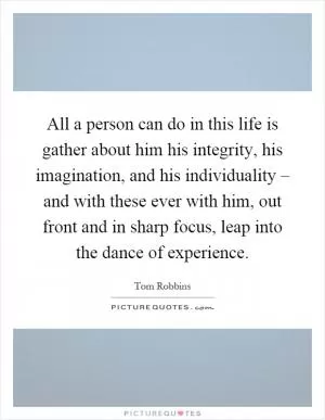All a person can do in this life is gather about him his integrity, his imagination, and his individuality – and with these ever with him, out front and in sharp focus, leap into the dance of experience Picture Quote #1