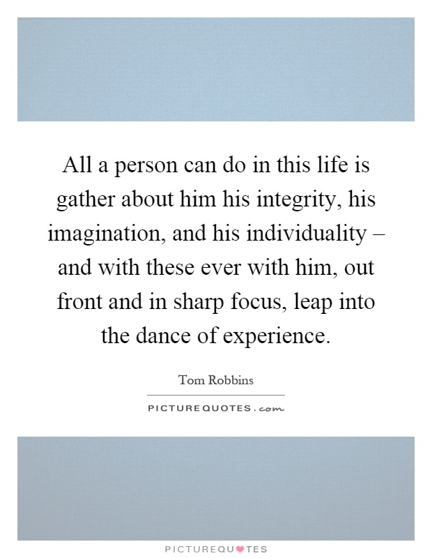 All a person can do in this life is gather about him his integrity, his imagination, and his individuality – and with these ever with him, out front and in sharp focus, leap into the dance of experience Picture Quote #1