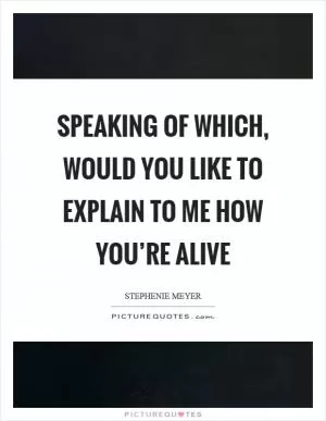 Speaking of which, would you like to explain to me how you’re alive Picture Quote #1