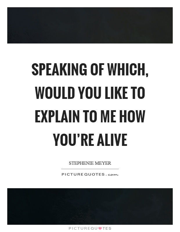 Speaking of which, would you like to explain to me how you're alive Picture Quote #1