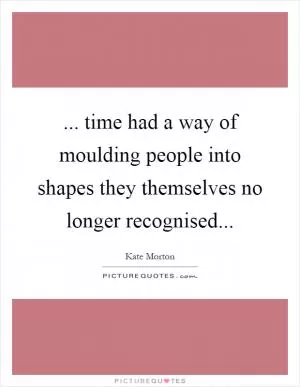 ... time had a way of moulding people into shapes they themselves no longer recognised Picture Quote #1