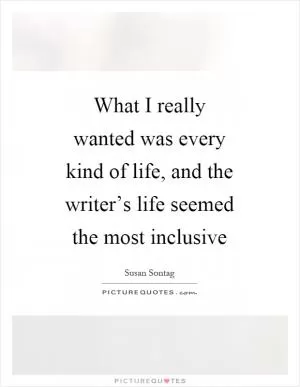 What I really wanted was every kind of life, and the writer’s life seemed the most inclusive Picture Quote #1