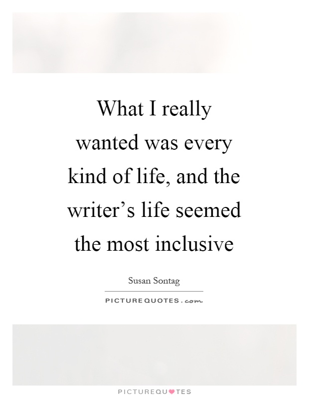 What I really wanted was every kind of life, and the writer's life seemed the most inclusive Picture Quote #1