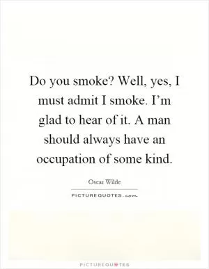 Do you smoke? Well, yes, I must admit I smoke. I’m glad to hear of it. A man should always have an occupation of some kind Picture Quote #1