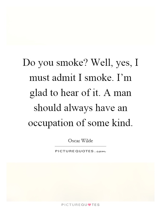 Do you smoke? Well, yes, I must admit I smoke. I'm glad to hear of it. A man should always have an occupation of some kind Picture Quote #1