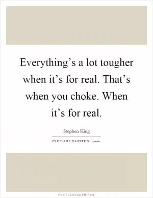 Everything’s a lot tougher when it’s for real. That’s when you choke. When it’s for real Picture Quote #1
