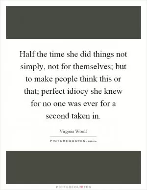 Half the time she did things not simply, not for themselves; but to make people think this or that; perfect idiocy she knew for no one was ever for a second taken in Picture Quote #1