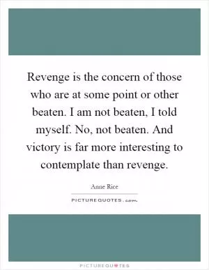 Revenge is the concern of those who are at some point or other beaten. I am not beaten, I told myself. No, not beaten. And victory is far more interesting to contemplate than revenge Picture Quote #1
