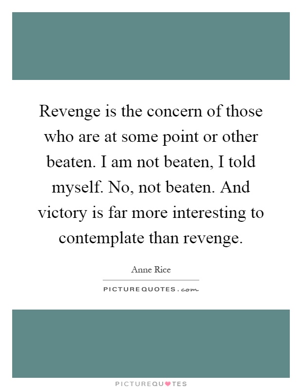 Revenge is the concern of those who are at some point or other beaten. I am not beaten, I told myself. No, not beaten. And victory is far more interesting to contemplate than revenge Picture Quote #1