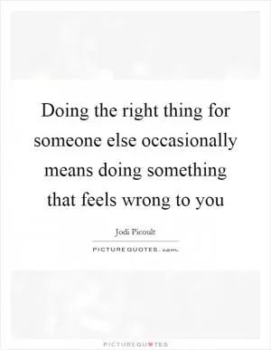 Doing the right thing for someone else occasionally means doing something that feels wrong to you Picture Quote #1
