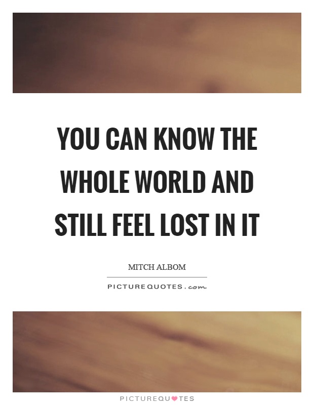 You can know the whole world and still feel lost in it Picture Quote #1