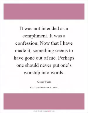 It was not intended as a compliment. It was a confession. Now that I have made it, something seems to have gone out of me. Perhaps one should never put one’s worship into words Picture Quote #1
