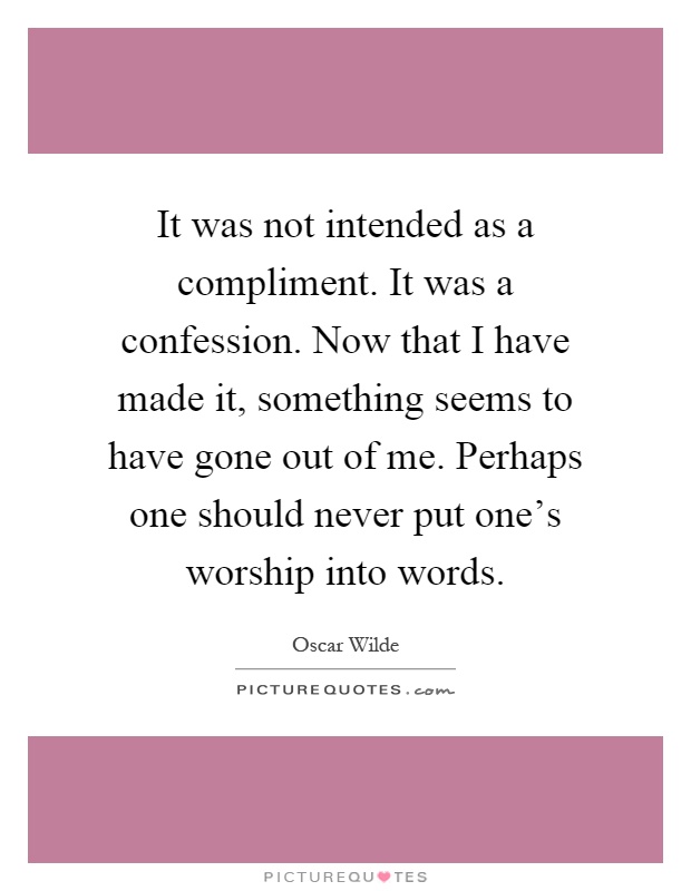 It was not intended as a compliment. It was a confession. Now that I have made it, something seems to have gone out of me. Perhaps one should never put one's worship into words Picture Quote #1