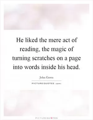 He liked the mere act of reading, the magic of turning scratches on a page into words inside his head Picture Quote #1