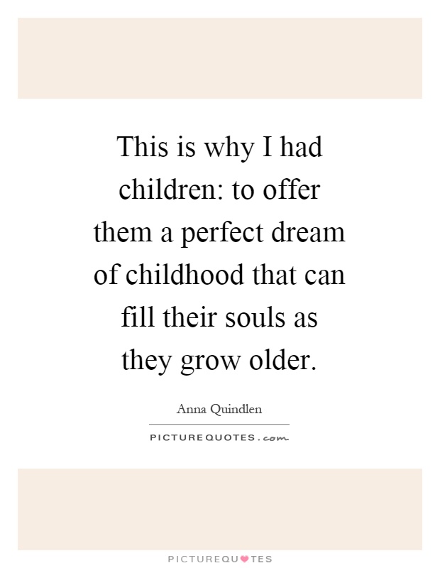 This is why I had children: to offer them a perfect dream of childhood that can fill their souls as they grow older Picture Quote #1