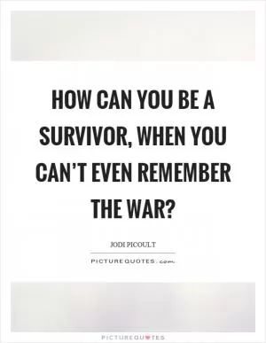 How can you be a survivor, when you can’t even remember the war? Picture Quote #1
