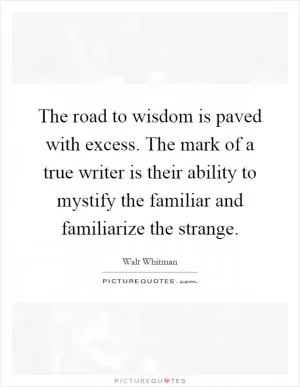 The road to wisdom is paved with excess. The mark of a true writer is their ability to mystify the familiar and familiarize the strange Picture Quote #1