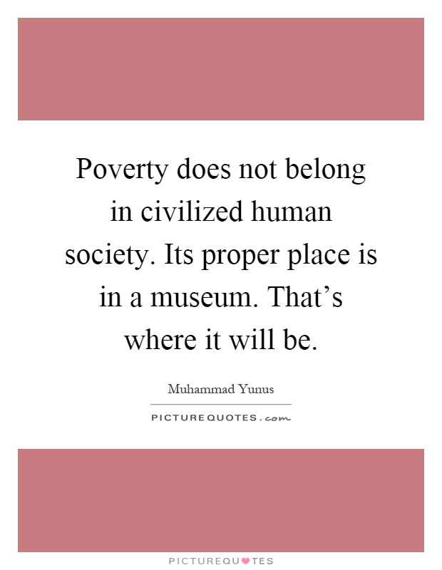 Poverty does not belong in civilized human society. Its proper place is in a museum. That's where it will be Picture Quote #1