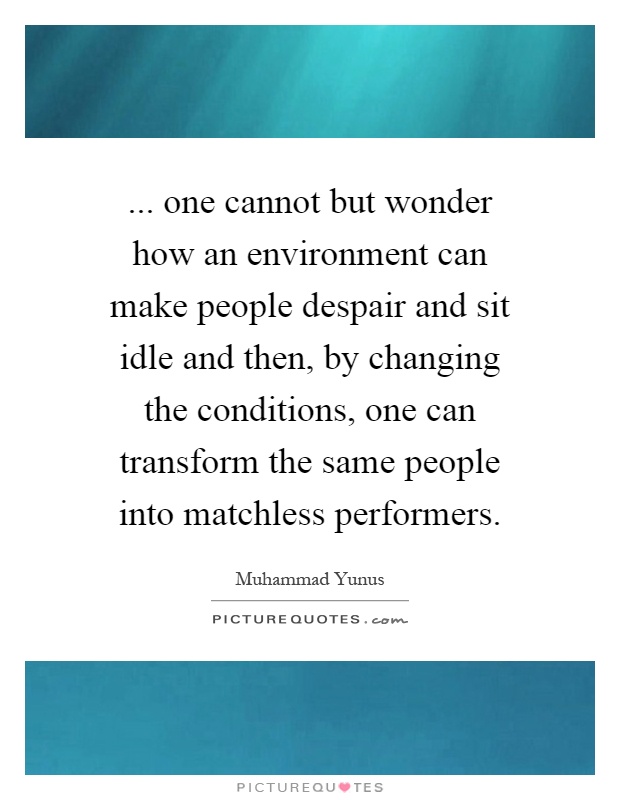 ... one cannot but wonder how an environment can make people despair and sit idle and then, by changing the conditions, one can transform the same people into matchless performers Picture Quote #1
