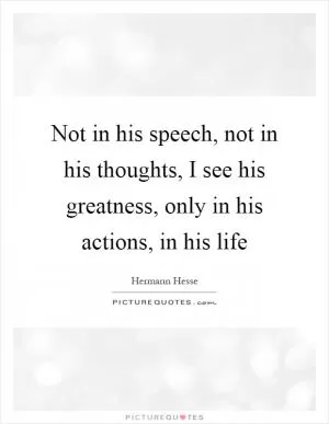 Not in his speech, not in his thoughts, I see his greatness, only in his actions, in his life Picture Quote #1