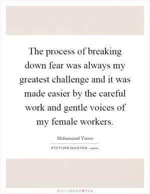 The process of breaking down fear was always my greatest challenge and it was made easier by the careful work and gentle voices of my female workers Picture Quote #1