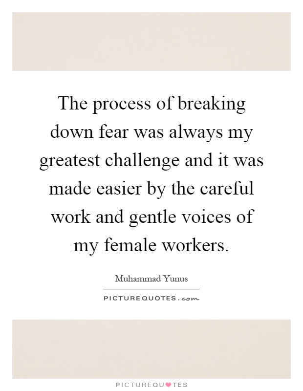 The process of breaking down fear was always my greatest challenge and it was made easier by the careful work and gentle voices of my female workers Picture Quote #1