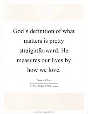 God’s definition of what matters is pretty straightforward. He measures our lives by how we love Picture Quote #1