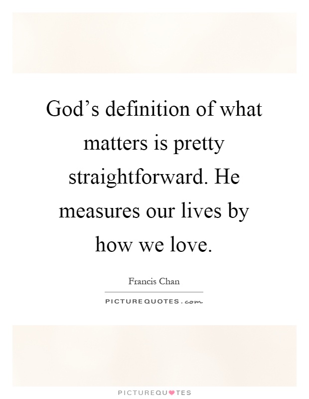 God's definition of what matters is pretty straightforward. He measures our lives by how we love Picture Quote #1