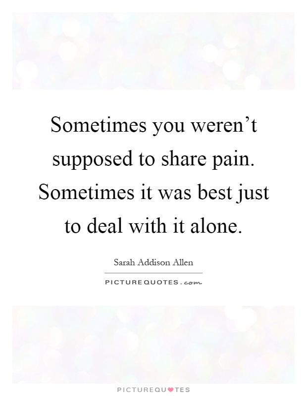 Sometimes you weren't supposed to share pain. Sometimes it was best just to deal with it alone Picture Quote #1