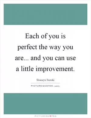 Each of you is perfect the way you are... and you can use a little improvement Picture Quote #1
