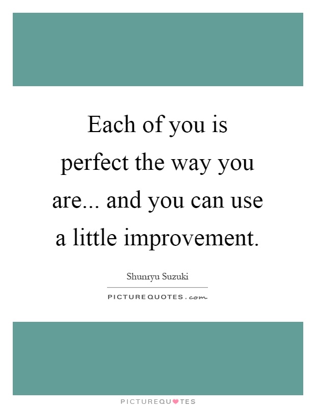 Each of you is perfect the way you are... and you can use a little improvement Picture Quote #1