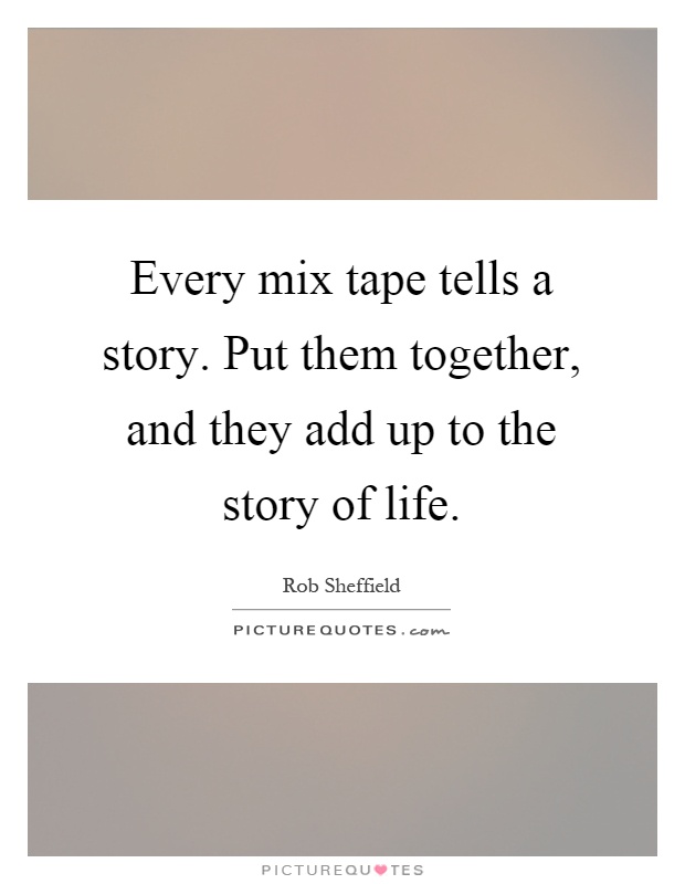 Every mix tape tells a story. Put them together, and they add up to the story of life Picture Quote #1