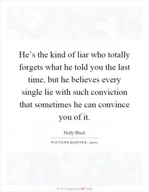 He’s the kind of liar who totally forgets what he told you the last time, but he believes every single lie with such conviction that sometimes he can convince you of it Picture Quote #1