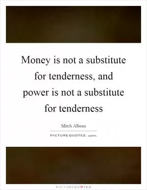 Money is not a substitute for tenderness, and power is not a substitute for tenderness Picture Quote #1