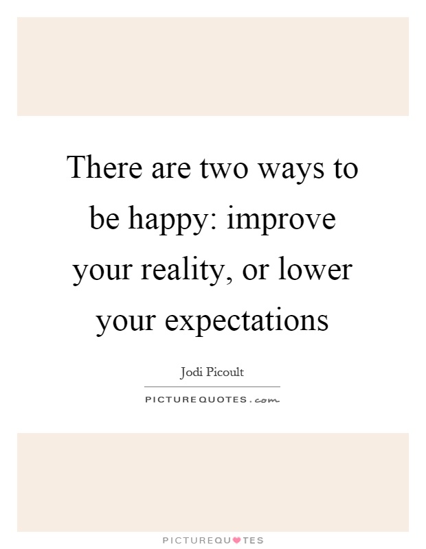 There are two ways to be happy: improve your reality, or lower your expectations Picture Quote #1