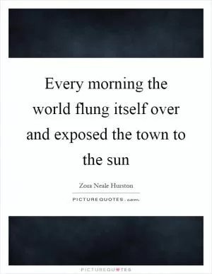 Every morning the world flung itself over and exposed the town to the sun Picture Quote #1