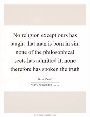 No religion except ours has taught that man is born in sin; none of the philosophical sects has admitted it; none therefore has spoken the truth Picture Quote #1