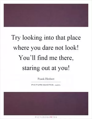 Try looking into that place where you dare not look! You’ll find me there, staring out at you! Picture Quote #1
