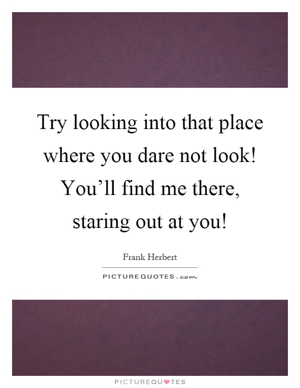 Try looking into that place where you dare not look! You'll find me there, staring out at you! Picture Quote #1