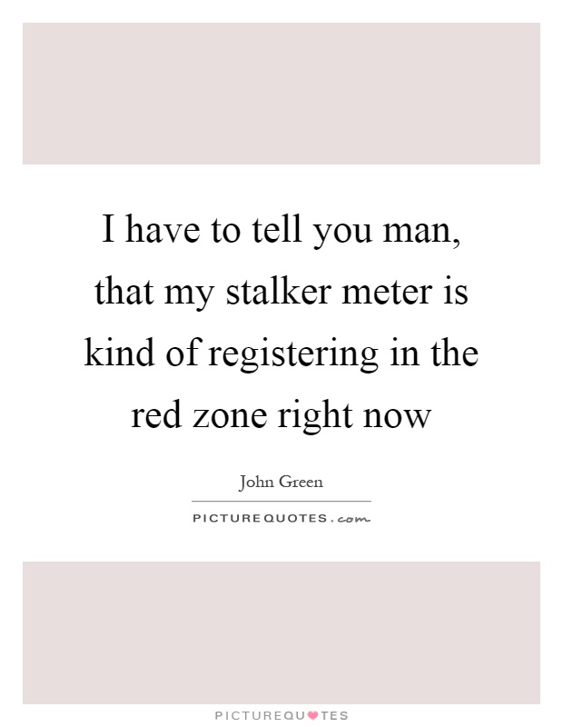 I have to tell you man, that my stalker meter is kind of registering in the red zone right now Picture Quote #1